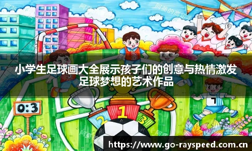 小学生足球画大全展示孩子们的创意与热情激发足球梦想的艺术作品