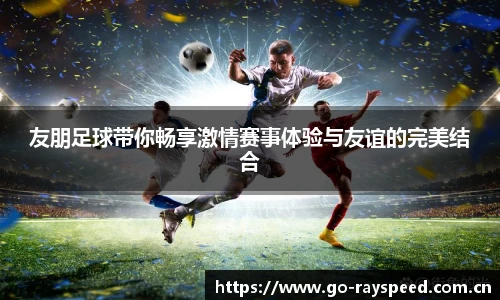 友朋足球带你畅享激情赛事体验与友谊的完美结合