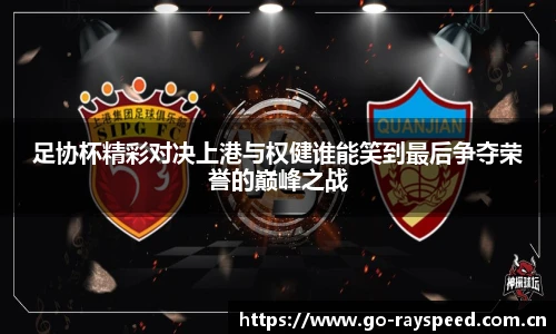足协杯精彩对决上港与权健谁能笑到最后争夺荣誉的巅峰之战
